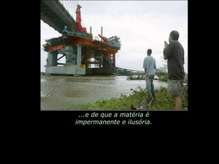 ...e de que a matéria é impermanente e ilusória. 