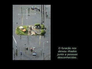 O furacão nos deixou ilhados junto a pessoas desconhecidas. 