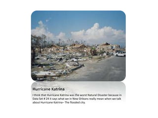 Hurricane Katrina I think that Hurricane Katrina was the worst Natural Disaster because in Data Set # 24 it says what we in New Orleans really mean when we talk about Hurricane Katrina– The flooded city. 