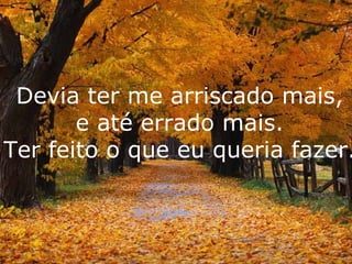 Devia ter me arriscado mais, e até errado mais. Ter feito o que eu queria fazer. 