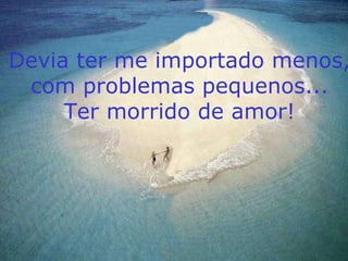 Devia ter me importado menos, com problemas pequenos... Ter morrido de amor! 