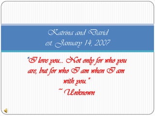 “I love you… Not only for who you are, but for who I am when I am with you.”  ~Unknown Katrina and Davidest. January 14, 2007 