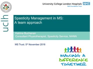 Katrina Buchanan
Consultant Physiotherapist, Spasticity Service, NHNN
Spasticity Management in MS:
A team approach
MS Trust. 5th November 2018
 