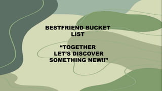 BESTFRIEND BUCKET
LIST
“TOGETHER
LET’S DISCOVER
SOMETHING NEW!!”
 