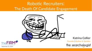 Robo$c Recruiters:
The Death Of Candidate Engagement
Katrina Collier
Founder | Author & Speaker
September 25, 2019
 