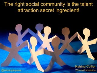 Katrina Collier
Winning Impression
The right social community is the talent
attraction secret ingredient!
@WinningImpress
 