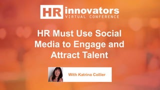 HR Must Use Social
Media to Engage and
Attract Talent
With Katrina Collier
 