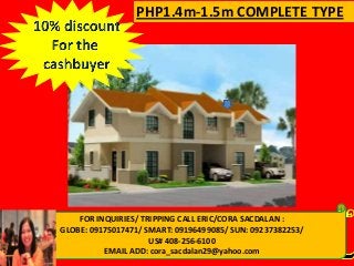 PHP1.4m-1.5m COMPLETE TYPE

FOR INQUIRIES/ TRIPPING CALL ERIC/CORA SACDALAN :
FORGLOBE: 09175017471/ SMART: 09196499085/ SUN: 09237382253/
INQUIRIES: CALL CORA 09155956080/09237382253
US# 408-256-6100
VISIT: www.qualityhouses4sale.multiply.com
EMAIL ADD: cora_sacdalan29@yahoo.com

 