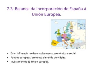 7.3. Balance da incorporación de España á
             Unión Europea.




• Gran influencia no desenvolvemento económico e...