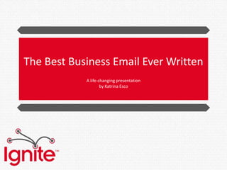 The Best Business Email Ever Written
            A life-changing presentation
                    by Katrina Esco
 