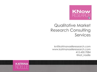 1
Qualitative Market
Research Consulting
Services
kn@katrinanoelleresearch.com
www.katrinanoelleresearch.com
415.450.7084
@kat_noelle
 