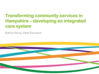 Transforming community services in
Hampshire – developing an integrated
care system
Katrina Percy, Chief Executive
 