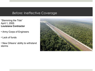 Before:  Ineffective Coverage “ Stemming the Tide” April 1, 2005 Louisiana Contractor Army Corps of Engineers Lack of funds New Orleans’ ability to withstand storms 