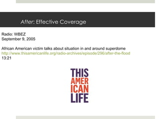 After : Effective Coverage Radio: WBEZ September 9, 2005 African American victim talks about situation in and around superdome http://www.thisamericanlife.org/radio-archives/episode/296/after-the-flood 13:21 