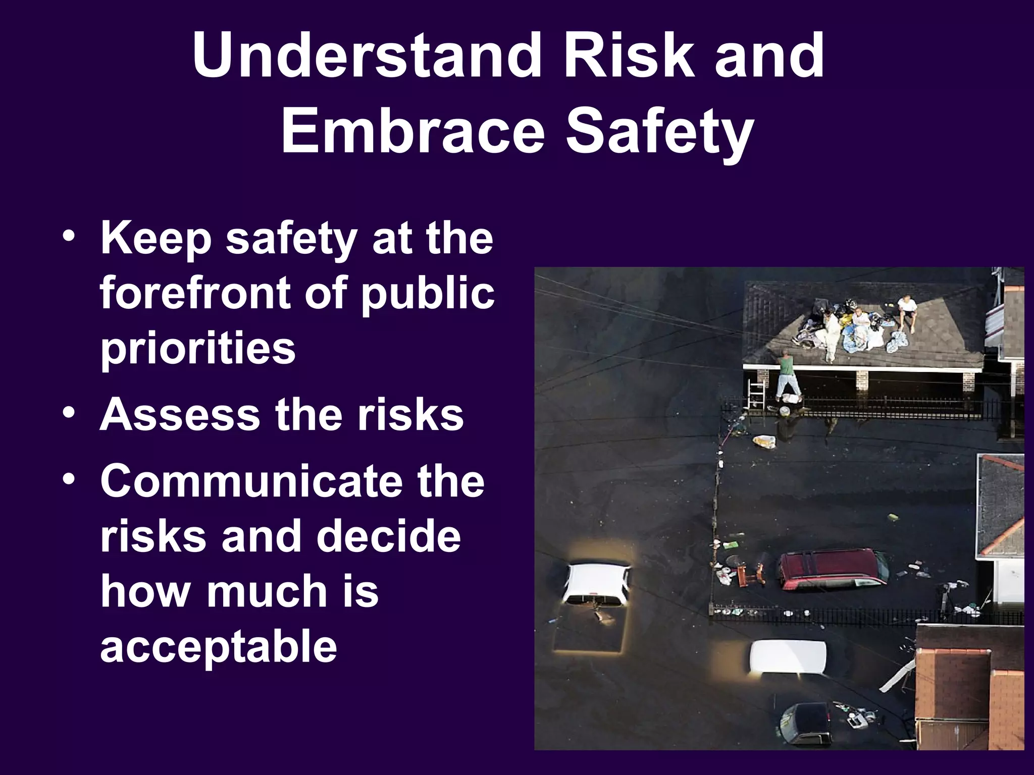 Understand Risk and
        Embrace Safety
• Keep safety at the
  forefront of public
  priorities
• Assess the risks
• Communicate the
  risks and decide
  how much is
  acceptable
 