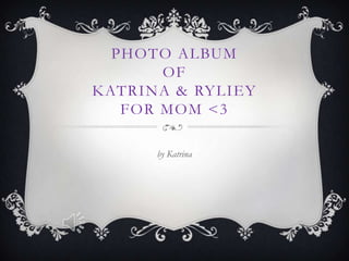 PHOTO ALBUM
OF
KATRINA & RYLIEY
FOR MOM <3
by Katrina
 