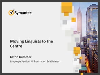 Moving Linguists to the
Centre
Katrin Drescher
Language Services & Translation Enablement
 