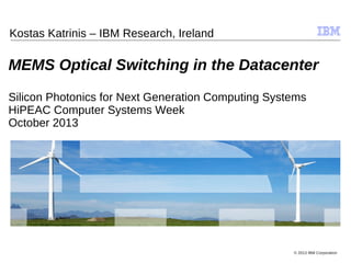 © 2009 IBM Corporation
© 2013 IBM Corporation
MEMS Optical Switching in the Datacenter
Silicon Photonics for Next Generation Computing Systems
HiPEAC Computer Systems Week
October 2013
Kostas Katrinis – IBM Research, Ireland
 