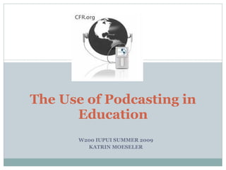 W200 IUPUI SUMMER 2009 KATRIN MOESELER The Use of Podcasting in Education 