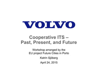 Cooperative ITS –
Past, Present, and Future
Workshop arranged by the
EU project Future Cities in Porto
Katrin Sjöberg
April 24, 2015
 