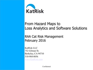 From Hazard Maps to
Loss Analytics and Software Solutions
RAA Cat Risk Management
February 2016
KatRisk LLC
752 Gilman St.
Berkeley, CA 94710
510-984-0056
www.KatRisk.com
Confidential
 