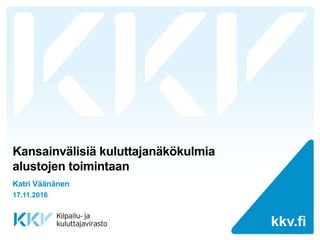 kkv.fikkv.fi
Kansainvälisiä kuluttajanäkökulmia
alustojen toimintaan
Katri Väänänen
17.11.2016
 
