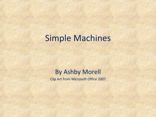 Simple Machines
By Ashby Morell
Clip Art from Microsoft Office 2007
 