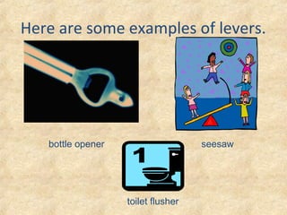 Here are some examples of levers.
bottle opener seesaw
toilet flusher
 