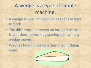 A wedge is a type of simple
machine.
• A wedge is two inclined planes that are back
to back.
• The difference between an i...