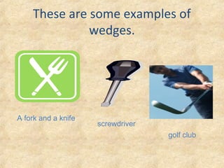 These are some examples of
wedges.
A fork and a knife
screwdriver
golf club
 