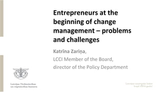 Entrepreneurs at the
beginning of change
management – problems
and challenges
Katrīna Zariņa,
LCCI Member of the Board,
director of the Policy Department
1
 