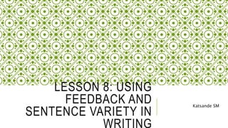 LESSON 8: USING
FEEDBACK AND
SENTENCE VARIETY IN
WRITING
Katsande SM
 
