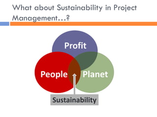 Profit 
People 
Planet 
Sustainability 
What about Sustainability in Project Management…?  