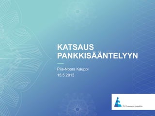 1
KATSAUS
PANKKISÄÄNTELYYN
Piia-Noora Kauppi
15.5.2013
 