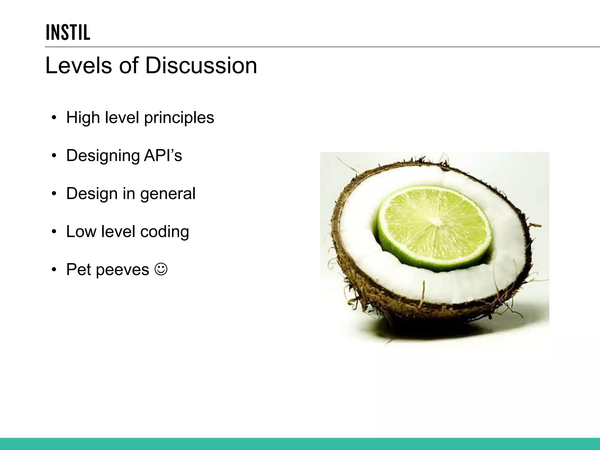 Levels of Discussion • High level principles • Designing API’s • Design in general • Low level coding • Pet peeves  