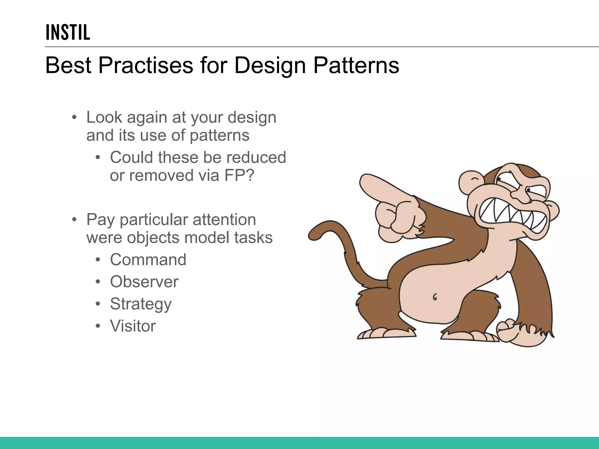 Best Practises for Design Patterns • Look again at your design and its use of patterns • Could these be reduced or removed via FP? • Pay particular attention were objects model tasks • Command • Observer • Strategy • Visitor 