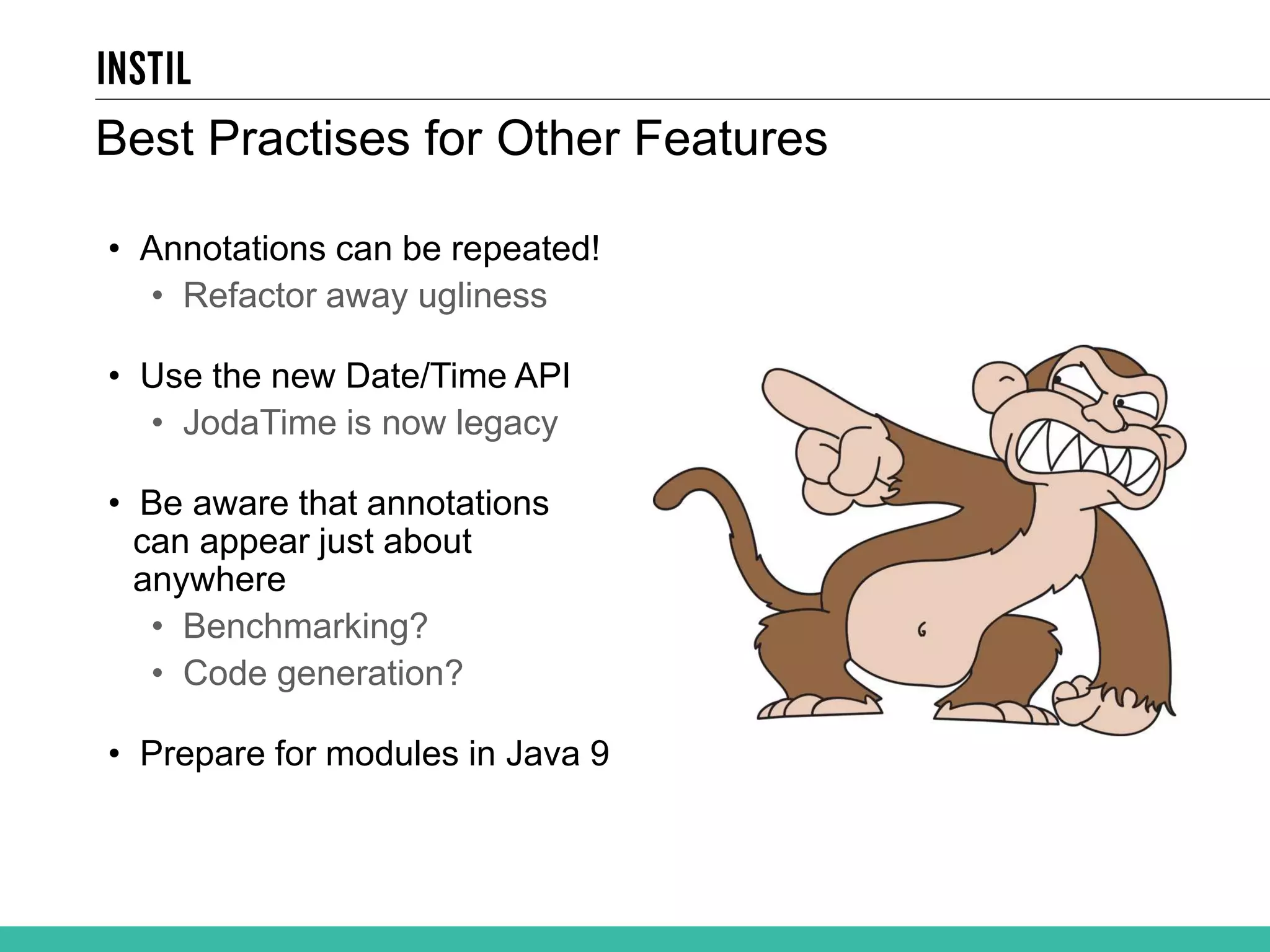 Best Practises for Other Features • Annotations can be repeated! • Refactor away ugliness • Use the new Date/Time API • JodaTime is now legacy • Be aware that annotations can appear just about anywhere • Benchmarking? • Code generation? • Prepare for modules in Java 9 