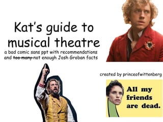 Kat’s guide to
musical theatre
a bad comic sans ppt with recommendations
and too many not enough Josh Groban facts
created by princeofwittenberg
 