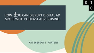 KAT SHEREKO I PORTENT
HOW OU CAN DISRUPT DIGITAL AD
SPACE WITH PODCAST ADVERTISING
 