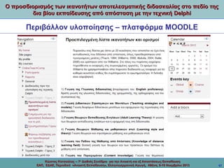 Ο προσδιορισμός των ικανοτήτων αποτελεσματικής διδασκαλίας στο πεδίο της
δια βίου εκπαίδευσης από απόσταση με την τεχνική Delphi

Περιβάλλον υλοποίησης – πλατφόρμα MOODLE

Κώστας Κατσούλας -- 7ο Διεθνές Συνέδριο για την Ανοικτή και εξ Αποστάσεως Εκπαίδευση
ΕΑΠ, ΕΔΑΕ, Περιοδικό «Ανοικτή Εκπαίδευση», Ελληνογερμανική Αγωγή, Αθήνα, 8-10 Νοεμβρίου 2013

17

 