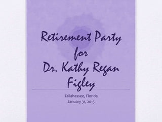 Retirement Party
for
Dr. Kathy Regan
Figley
Tallahassee, Florida
January 31, 2015
 