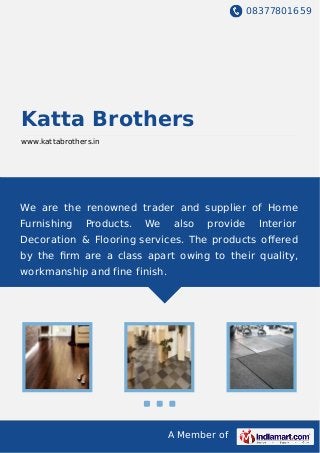 08377801659
A Member of
Katta Brothers
www.kattabrothers.in
We are the renowned trader and supplier of Home
Furnishing Products. We also provide Interior
Decoration & Flooring services. The products oﬀered
by the ﬁrm are a class apart owing to their quality,
workmanship and fine finish.
 