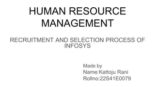 HUMAN RESOURCE
MANAGEMENT
RECRUITMENT AND SELECTION PROCESS OF
INFOSYS
Made by
Name:Kattoju Rani
Rollno:22S41E0079
 