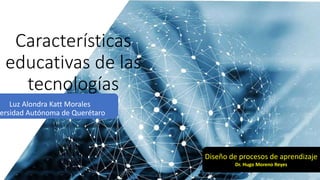 Características
educativas de las
tecnologías
Luz Alondra Katt Morales
ersidad Autónoma de Querétaro
Diseño de procesos de aprendizaje
Dr. Hugo Moreno Reyes
 