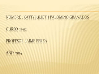 NOMBRE : KATTY JULIETH PALOMINO GRANADOS
CURSO :11-02
PROFESOR :JAIME PEREA
AÑO :2014
 