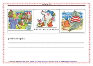 LAGUNTZA GELA


 ADISKIDE ONAK IZANGO GARA

Ipuinaren laburpena:

9 Piktogramen egilea: Sergio Palao Jatorria: ARASAAC (http://catedu.es/arasaac/) Lizentzia: CC (BY-NC-SA).- www.margarigela.blogspot.com



 