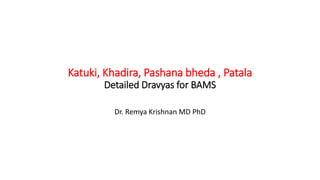 Katuki, Khadira, Pashana bheda , Patala
Detailed Dravyas for BAMS
Dr. Remya Krishnan MD PhD
 