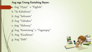 Ang mga Unang Kantahing Bayan:
a. Ang “Oyayi” o “Paghele”
b. “Sa Kabukiran”
k. Ang “Soliranin”
d. Ang “Talindaw”
e. Ang “Maluway”
g. Ang “Kumintang” o “Tagumpay”
h. Ang “Kundiman”
g. Ang “Dalit”
 