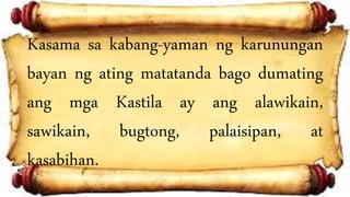 Kasama sa kabang-yaman ng karunungan
bayan ng ating matatanda bago dumating
ang mga Kastila ay ang alawikain,
sawikain, bugtong, palaisipan, at
kasabihan.
 