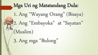 Mga Uri ng Matatandang Dula:
1. Ang “Wayang Orang” (Bisaya)
2. Ang “Embayoka” at “Sayatan”
(Muslim)
3. Ang mga “Bulong”
 